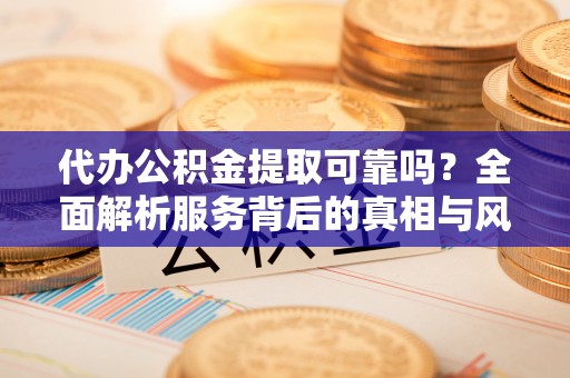 龙潭代办公积金提取可靠吗？全面解析服务背后的真相与风险