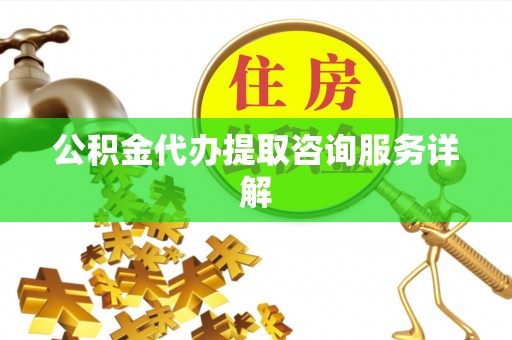 龙潭公积金代办提取咨询服务详解