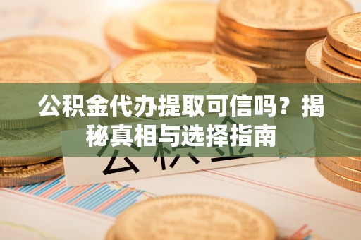 龙潭公积金代办提取可信吗？揭秘真相与选择指南