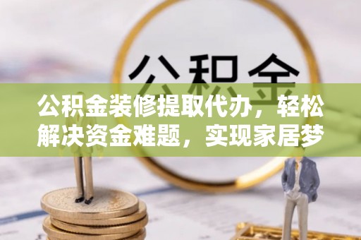 龙潭公积金装修提取代办，轻松解决资金难题，实现家居梦想