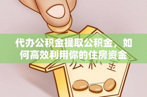 龙潭代办公积金提取公积金，如何高效利用你的住房资金