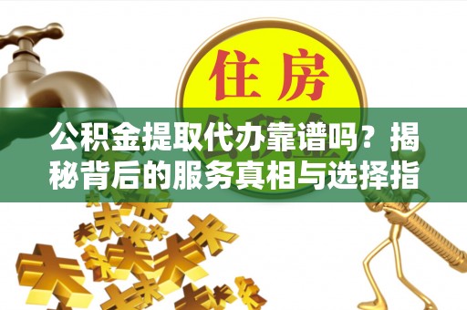 龙潭公积金提取代办靠谱吗？揭秘背后的服务真相与选择指南