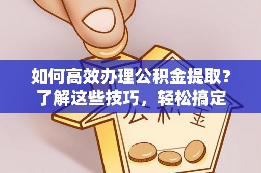 龙潭如何高效办理公积金提取？了解这些技巧，轻松搞定