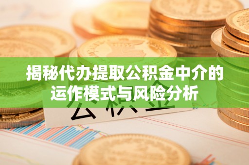 龙潭揭秘代办提取公积金中介的运作模式与风险分析