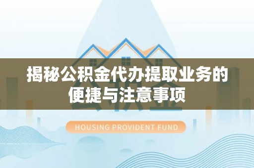 龙潭揭秘公积金代办提取业务的便捷与注意事项