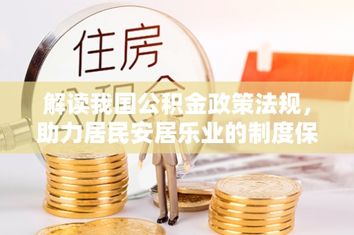 龙潭解读我国公积金政策法规，助力居民安居乐业的制度保障