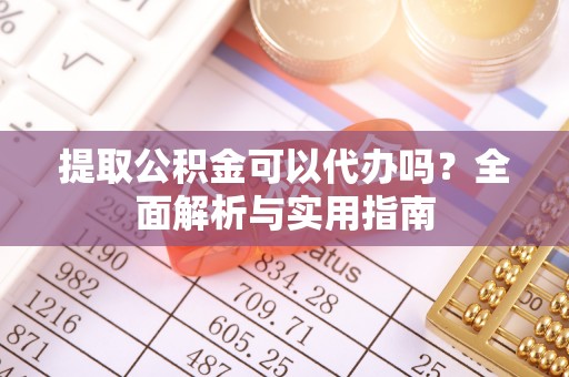龙潭提取公积金可以代办吗？全面解析与实用指南