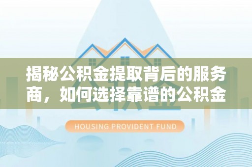 龙潭揭秘公积金提取背后的服务商，如何选择靠谱的公积金代办提取公司