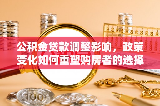 龙潭公积金贷款调整影响，政策变化如何重塑购房者的选择与未来