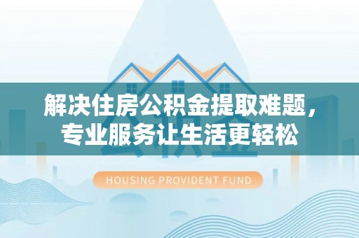 龙潭解决住房公积金提取难题，专业服务让生活更轻松