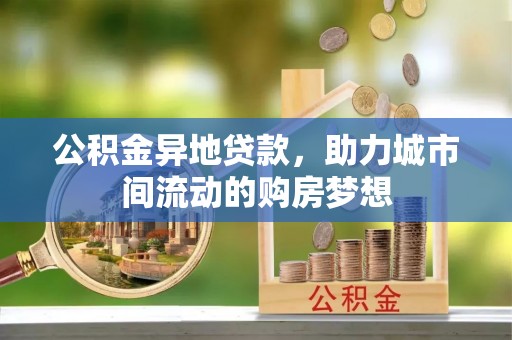 龙潭公积金异地贷款，助力城市间流动的购房梦想