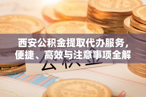 龙潭西安公积金提取代办服务，便捷、高效与注意事项全解析