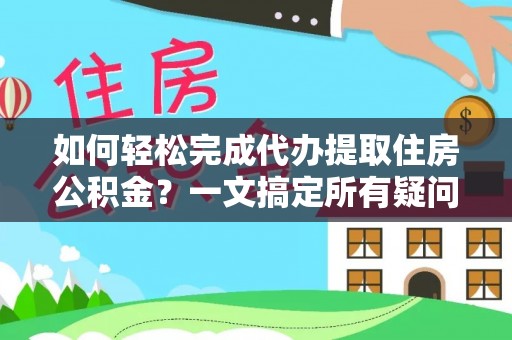 龙潭如何轻松完成代办提取住房公积金？一文搞定所有疑问