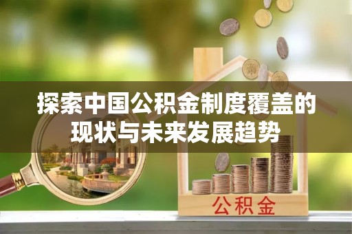 龙潭探索中国公积金制度覆盖的现状与未来发展趋势