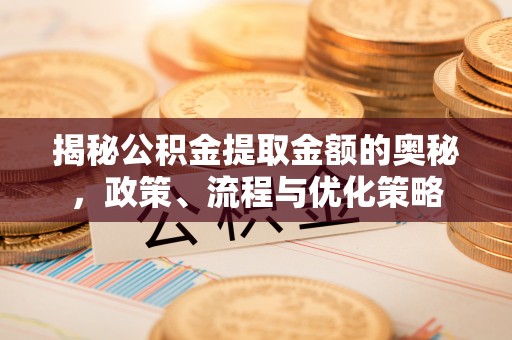 龙潭揭秘公积金提取金额的奥秘，政策、流程与优化策略