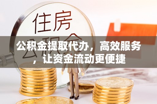 龙潭公积金提取代办，高效服务，让资金流动更便捷