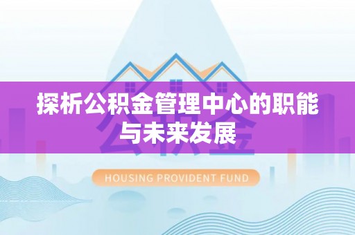 龙潭探析公积金管理中心的职能与未来发展