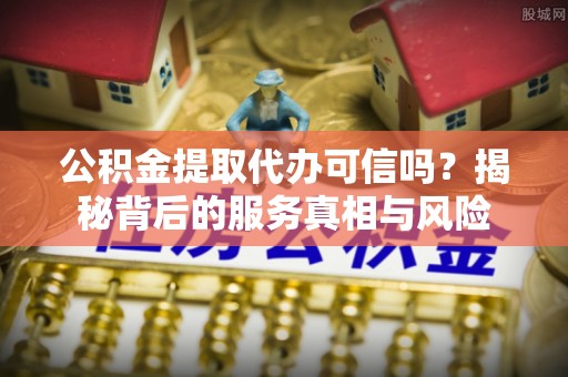 龙潭公积金提取代办可信吗？揭秘背后的服务真相与风险