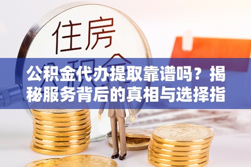 龙潭公积金代办提取靠谱吗？揭秘服务背后的真相与选择指南