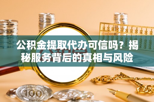 龙潭公积金提取代办可信吗？揭秘服务背后的真相与风险