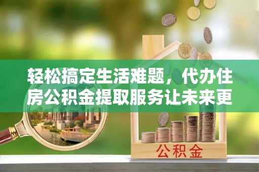 龙潭轻松搞定生活难题，代办住房公积金提取服务让未来更安心