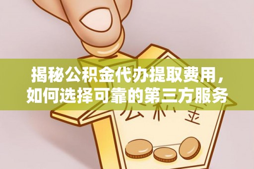 龙潭揭秘公积金代办提取费用，如何选择可靠的第三方服务