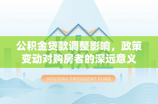 龙潭公积金贷款调整影响，政策变动对购房者的深远意义