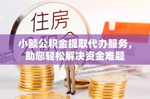 龙潭小额公积金提取代办服务，助您轻松解决资金难题
