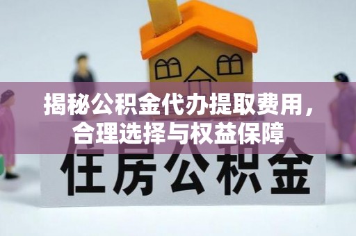 龙潭揭秘公积金代办提取费用，合理选择与权益保障
