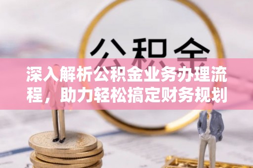 龙潭深入解析公积金业务办理流程，助力轻松搞定财务规划