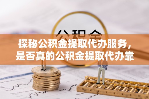 龙潭探秘公积金提取代办服务，是否真的公积金提取代办靠谱吗？