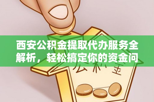 龙潭西安公积金提取代办服务全解析，轻松搞定你的资金问题