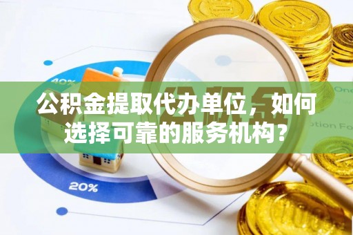 龙潭公积金提取代办单位，如何选择可靠的服务机构？