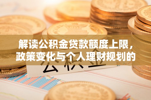 龙潭解读公积金贷款额度上限，政策变化与个人理财规划的影响