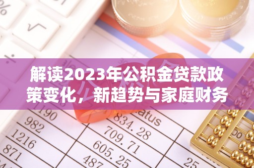 龙潭解读2023年公积金贷款政策变化，新趋势与家庭财务规划的影响