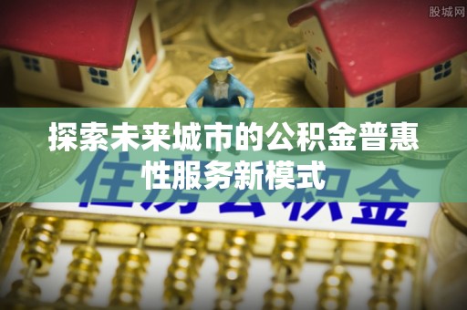 龙潭探索未来城市的公积金普惠性服务新模式