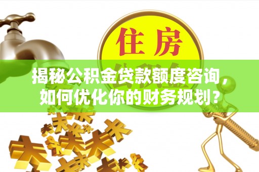 龙潭揭秘公积金贷款额度咨询，如何优化你的财务规划？