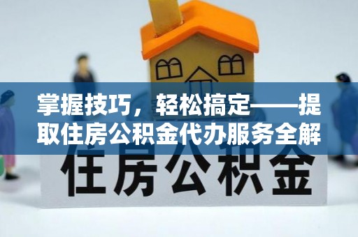 龙潭掌握技巧，轻松搞定——提取住房公积金代办服务全解析