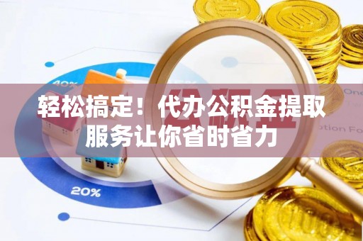 龙潭轻松搞定！代办公积金提取服务让你省时省力