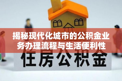 龙潭揭秘现代化城市的公积金业务办理流程与生活便利性