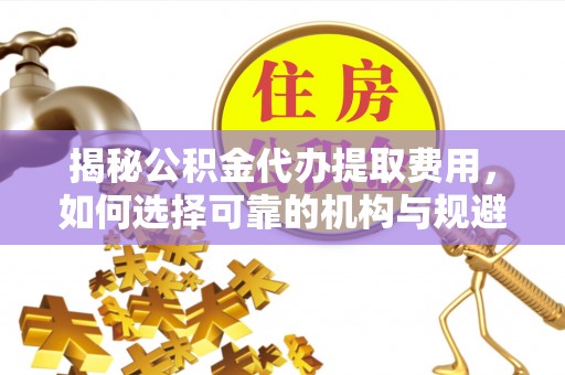 龙潭揭秘公积金代办提取费用，如何选择可靠的机构与规避潜在风险