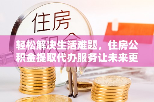 龙潭轻松解决生活难题，住房公积金提取代办服务让未来更安心