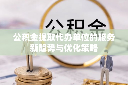 龙潭公积金提取代办单位的服务新趋势与优化策略
