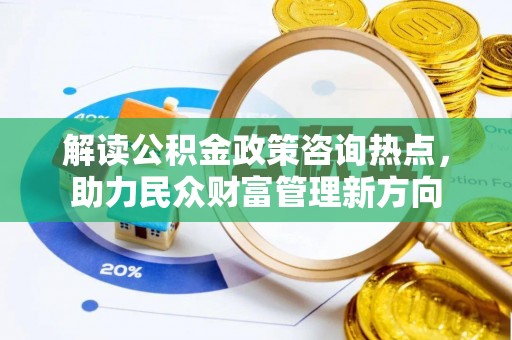 龙潭解读公积金政策咨询热点，助力民众财富管理新方向