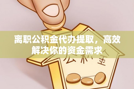 龙潭离职公积金代办提取，高效解决你的资金需求