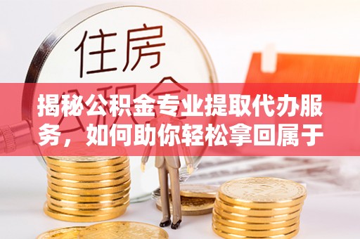 龙潭揭秘公积金专业提取代办服务，如何助你轻松拿回属于你的资金