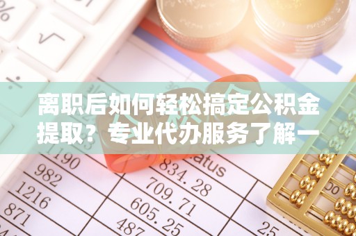 龙潭离职后如何轻松搞定公积金提取？专业代办服务了解一下