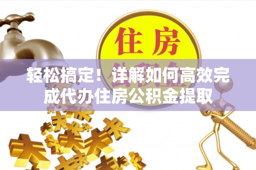 龙潭轻松搞定！详解如何高效完成代办住房公积金提取