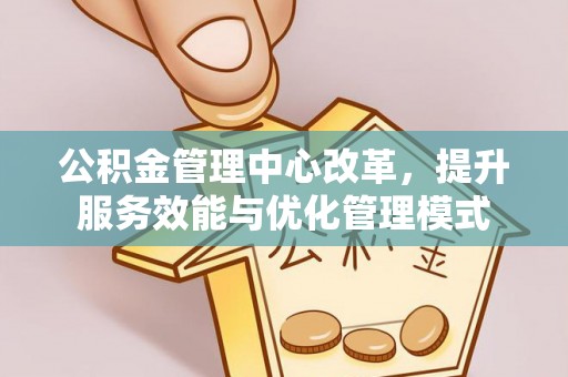 龙潭公积金管理中心改革，提升服务效能与优化管理模式