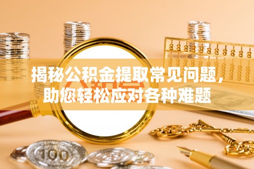 龙潭揭秘公积金提取常见问题，助您轻松应对各种难题